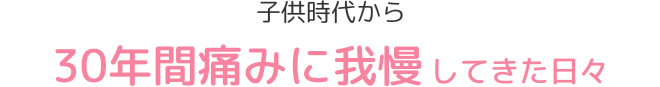 子供時代から30年間痛みに我慢してきた日々